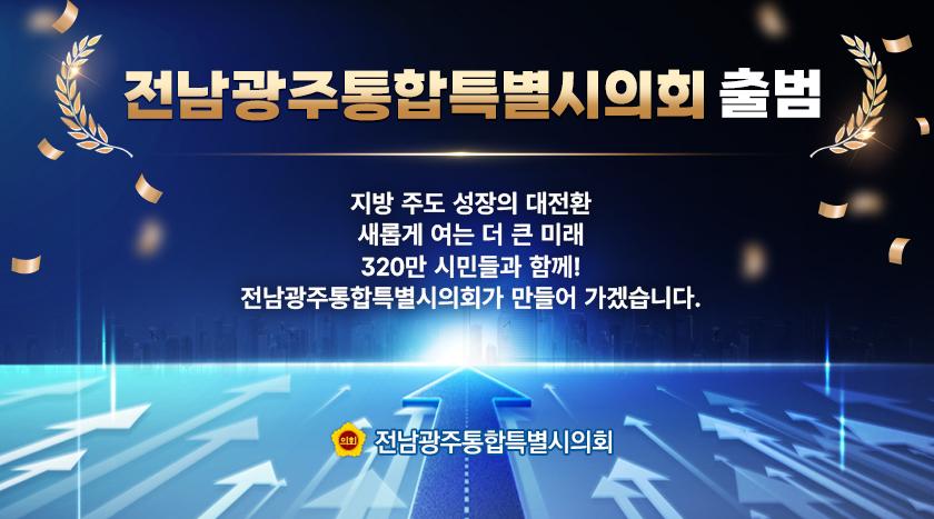 전남광주통합특별시의회 출범
지방 주도 성장의 대전환
새롭게 여는 더 큰 미래
320만 시민들과 함께!
전남광주통합특별시의회가 만들어 가겠습니다.
(로고)전남광주통합특별시의회
